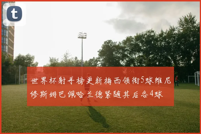 世界杯射手榜更新梅西领衔5球维尼修斯姆巴佩哈兰德紧随其后各4球