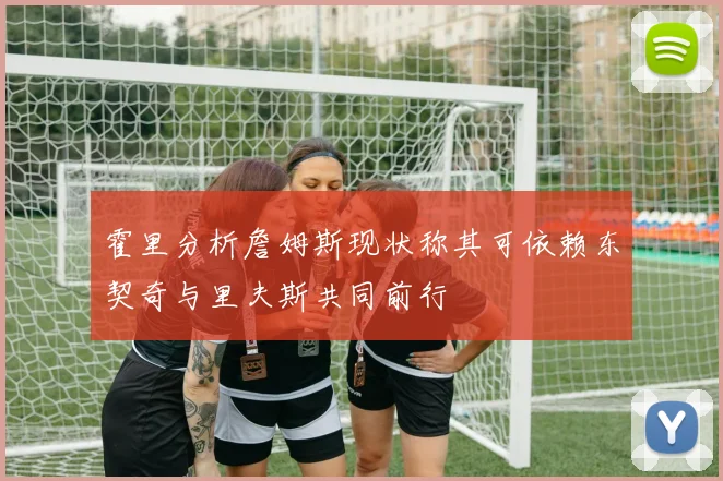 霍里分析詹姆斯现状称其可依赖东契奇与里夫斯共同前行