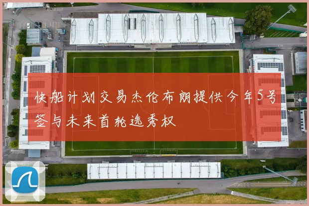 快船计划交易杰伦布朗提供今年5号签与未来首轮选秀权