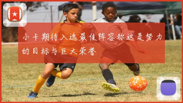 小卡期待入选最佳阵容称这是努力的目标与巨大荣誉