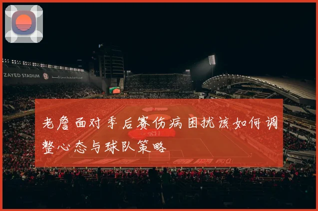 老詹面对季后赛伤病困扰该如何调整心态与球队策略