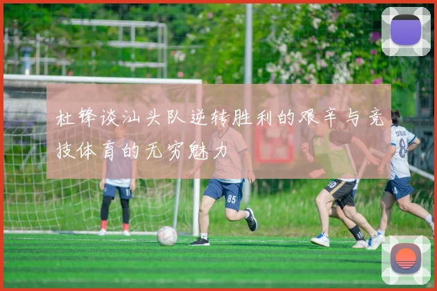 杜锋谈汕头队逆转胜利的艰辛与竞技体育的无穷魅力