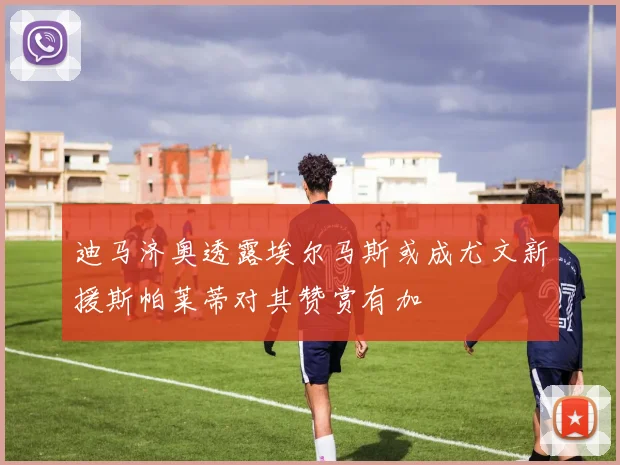 迪马济奥透露埃尔马斯或成尤文新援斯帕莱蒂对其赞赏有加