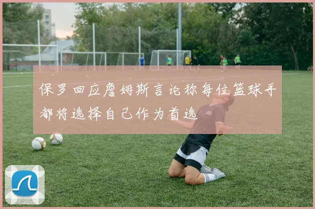 保罗回应詹姆斯言论称每位篮球手都将选择自己作为首选