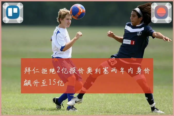 拜仁拒绝2亿报价奥利塞两年内身价飙升至15亿