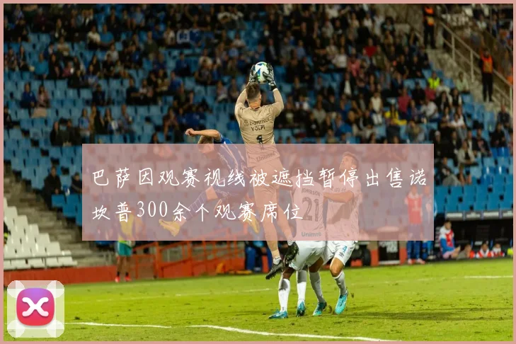 巴萨因观赛视线被遮挡暂停出售诺坎普300余个观赛席位