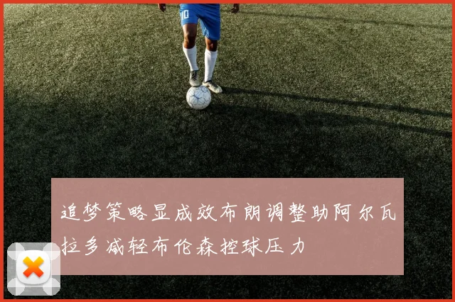 追梦策略显成效布朗调整助阿尔瓦拉多减轻布伦森控球压力
