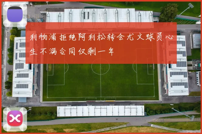 利物浦拒绝阿利松转会尤文球员心生不满合同仅剩一年