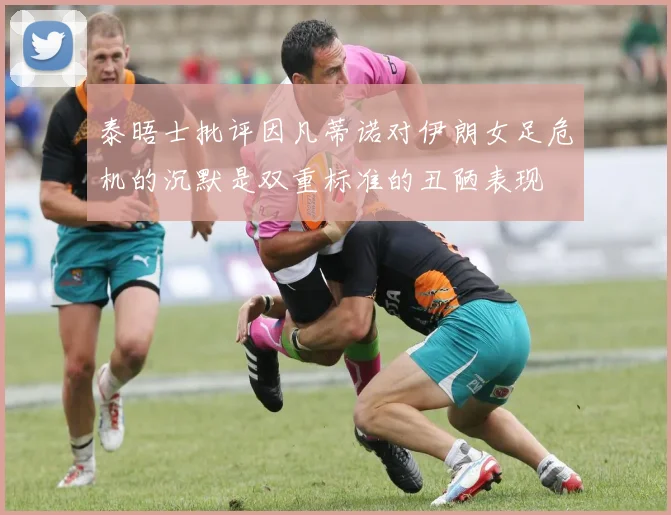 泰晤士批评因凡蒂诺对伊朗女足危机的沉默是双重标准的丑陋表现