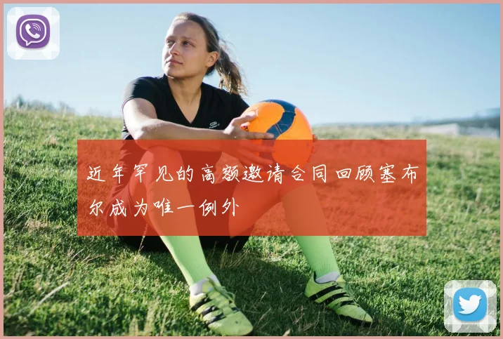 近年罕见的高额邀请合同回顾塞布尔成为唯一例外