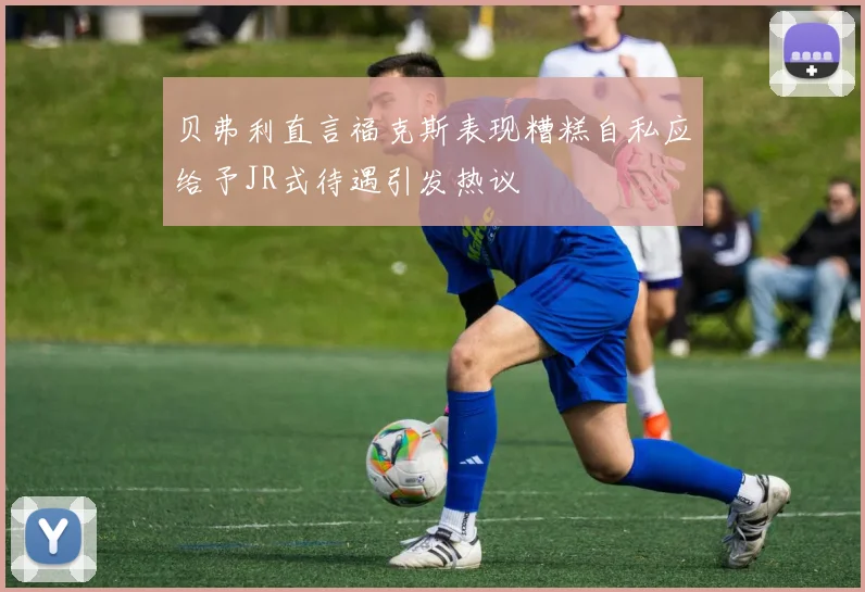 贝弗利直言福克斯表现糟糕自私应给予JR式待遇引发热议