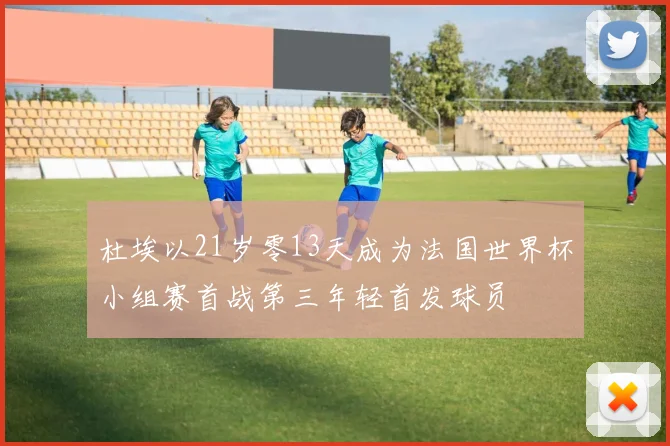杜埃以21岁零13天成为法国世界杯小组赛首战第三年轻首发球员