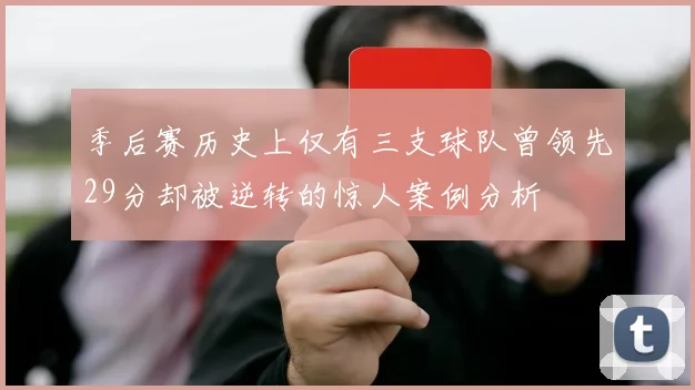 季后赛历史上仅有三支球队曾领先29分却被逆转的惊人案例分析