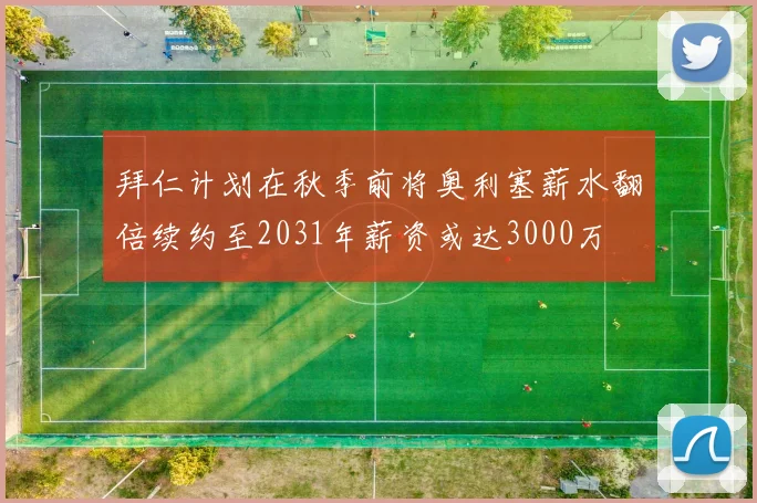 拜仁计划在秋季前将奥利塞薪水翻倍续约至2031年薪资或达3000万