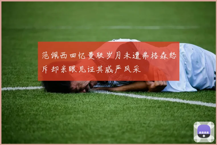 范佩西回忆曼联岁月未遭弗格森怒斥却亲眼见证其威严风采