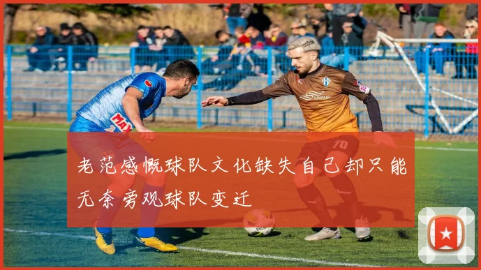 老范感慨球队文化缺失自己却只能无奈旁观球队变迁