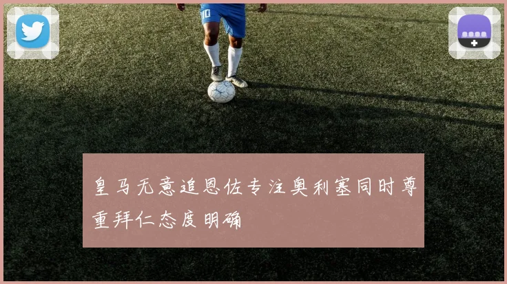 皇马无意追恩佐专注奥利塞同时尊重拜仁态度明确