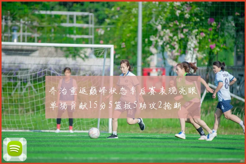 乔治重返巅峰状态季后赛表现亮眼单场贡献15分5篮板5助攻2抢断