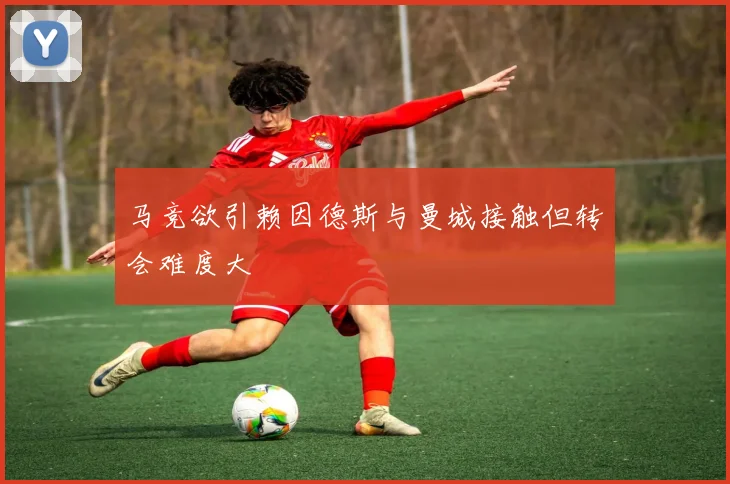 马竞欲引赖因德斯与曼城接触但转会难度大