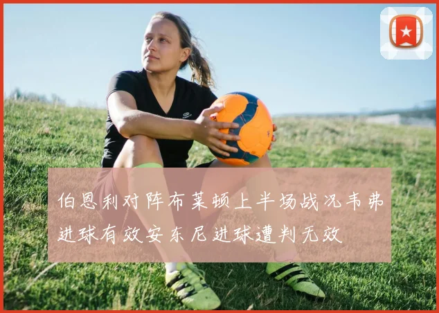 伯恩利对阵布莱顿上半场战况韦弗进球有效安东尼进球遭判无效