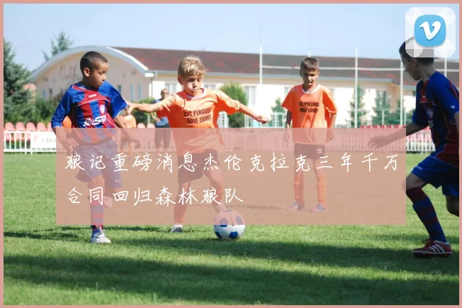 狼记重磅消息杰伦克拉克三年千万合同回归森林狼队