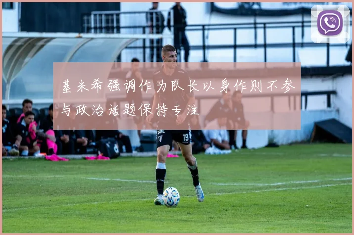 基米希强调作为队长以身作则不参与政治话题保持专注