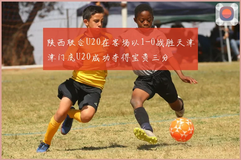陕西联合U20在客场以1-0战胜天津津门虎U20成功夺得宝贵三分