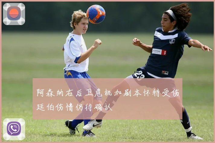 阿森纳右后卫危机加剧本怀特受伤廷伯伤情仍待确认